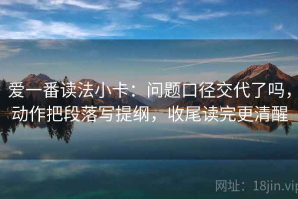 爱一番读法小卡：问题口径交代了吗，动作把段落写提纲，收尾读完更清醒