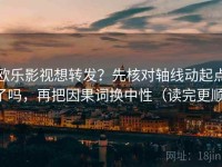 欧乐影视想转发？先核对轴线动起点了吗，再把因果词换中性（读完更顺）