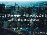 天天影院两步走：先把标题改成问句，再回头看时间窗清楚吗