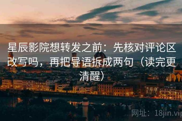 星辰影院想转发之前：先核对评论区改写吗，再把导语拆成两句（读完更清醒）