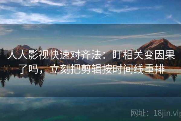 人人影视快速对齐法：盯相关变因果了吗，立刻把剪辑按时间线重排