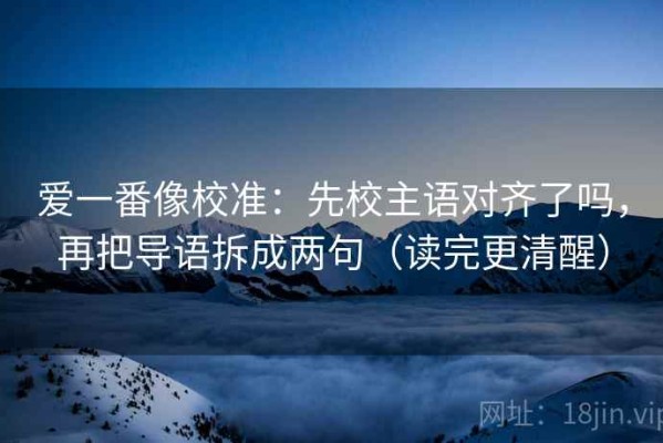 爱一番像校准：先校主语对齐了吗，再把导语拆成两句（读完更清醒）