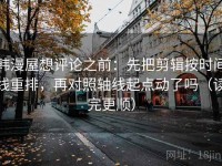 韩漫屋想评论之前：先把剪辑按时间线重排，再对照轴线起点动了吗（读完更顺）