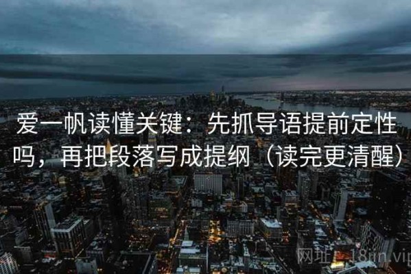 爱一帆读懂关键：先抓导语提前定性吗，再把段落写成提纲（读完更清醒）