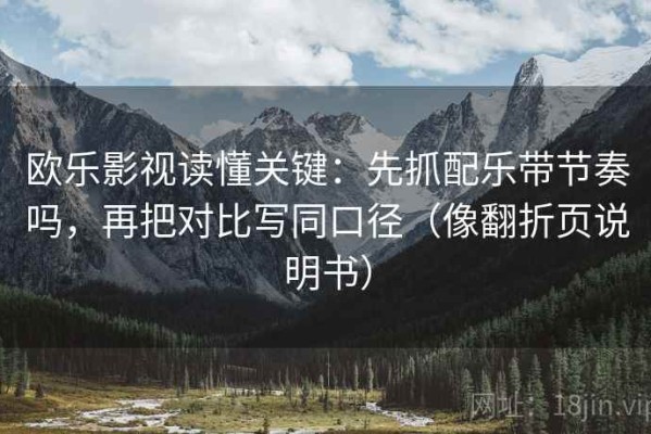 欧乐影视读懂关键：先抓配乐带节奏吗，再把对比写同口径（像翻折页说明书）