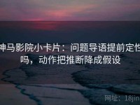 神马影院小卡片：问题导语提前定性吗，动作把推断降成假设