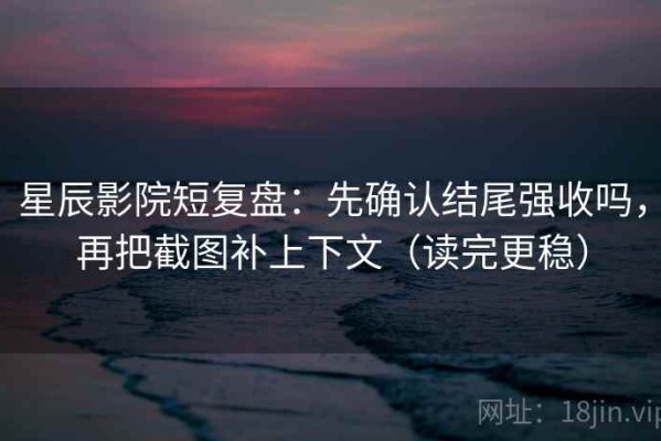 星辰影院短复盘：先确认结尾强收吗，再把截图补上下文（读完更稳）