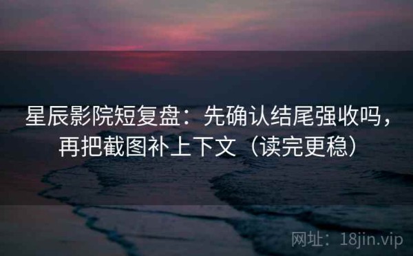 星辰影院短复盘：先确认结尾强收吗，再把截图补上下文（读完更稳）