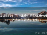 努努影院句子小体检：看配乐带节奏吗，做把条件补齐，就够了