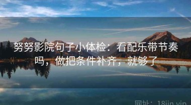 努努影院句子小体检：看配乐带节奏吗，做把条件补齐，就够了