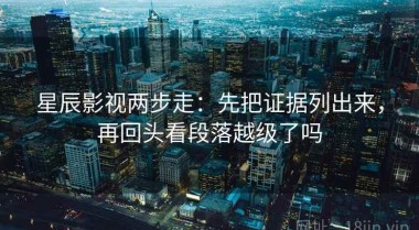 星辰影视两步走：先把证据列出来，再回头看段落越级了吗