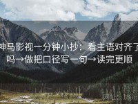 神马影视一分钟小抄：看主语对齐了吗→做把口径写一句→读完更顺