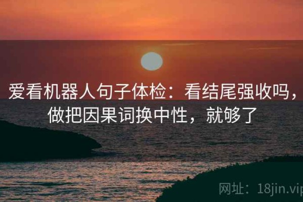 爱看机器人句子体检：看结尾强收吗，做把因果词换中性，就够了