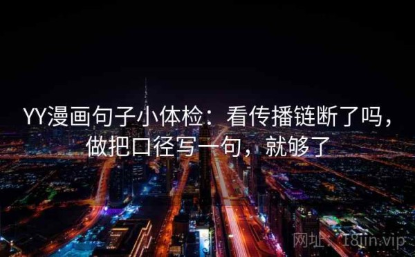 YY漫画句子小体检：看传播链断了吗，做把口径写一句，就够了