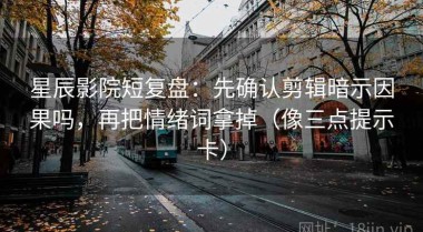 星辰影院短复盘：先确认剪辑暗示因果吗，再把情绪词拿掉（像三点提示卡）