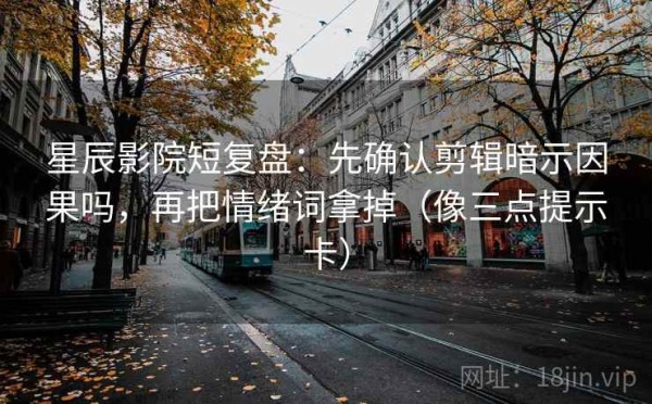 星辰影院短复盘：先确认剪辑暗示因果吗，再把情绪词拿掉（像三点提示卡）