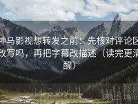 神马影视想转发之前：先核对评论区改写吗，再把字幕改描述（读完更清醒）