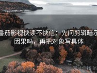 番茄影视快读不快信：先问剪辑暗示因果吗，再把对象写具体