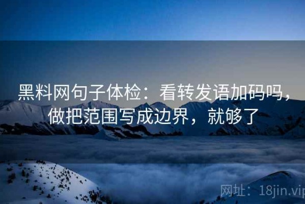 黑料网句子体检：看转发语加码吗，做把范围写成边界，就够了