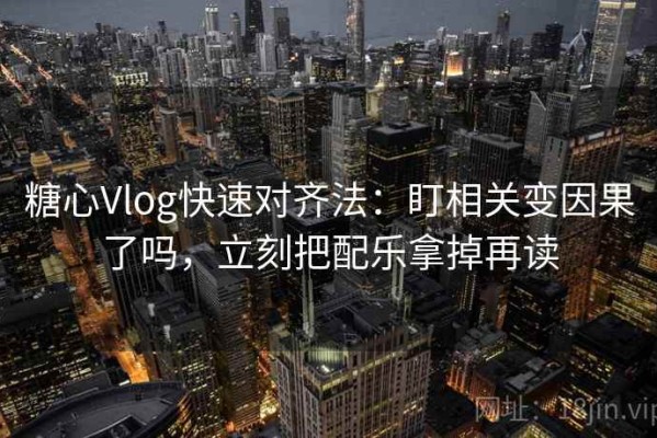 糖心Vlog快速对齐法：盯相关变因果了吗，立刻把配乐拿掉再读