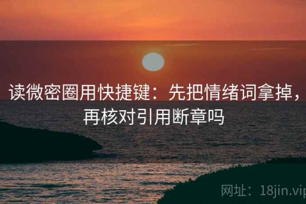 读微密圈用快捷键：先把情绪词拿掉，再核对引用断章吗