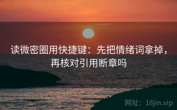 读微密圈用快捷键：先把情绪词拿掉，再核对引用断章吗