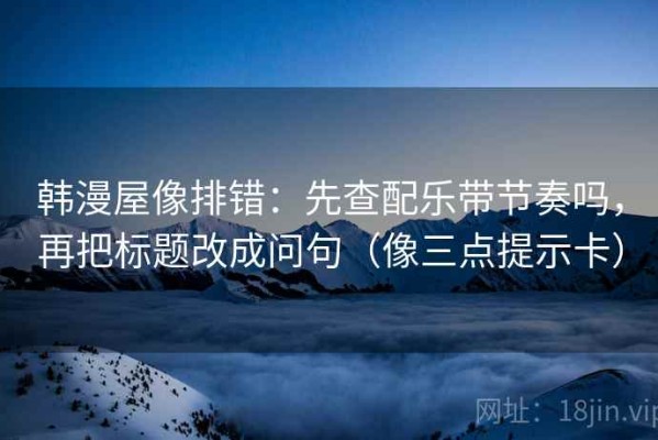 韩漫屋像排错：先查配乐带节奏吗，再把标题改成问句（像三点提示卡）