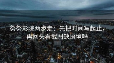 努努影院两步走：先把时间写起止，再回头看截图缺语境吗