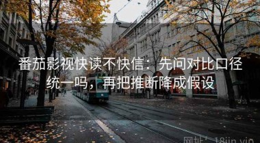 番茄影视快读不快信：先问对比口径统一吗，再把推断降成假设