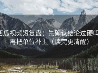 西瓜视频短复盘：先确认结论过硬吗，再把单位补上（读完更清醒）