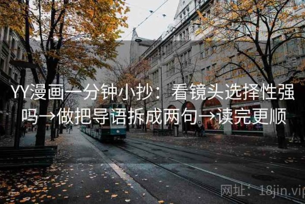 YY漫画一分钟小抄：看镜头选择性强吗→做把导语拆成两句→读完更顺