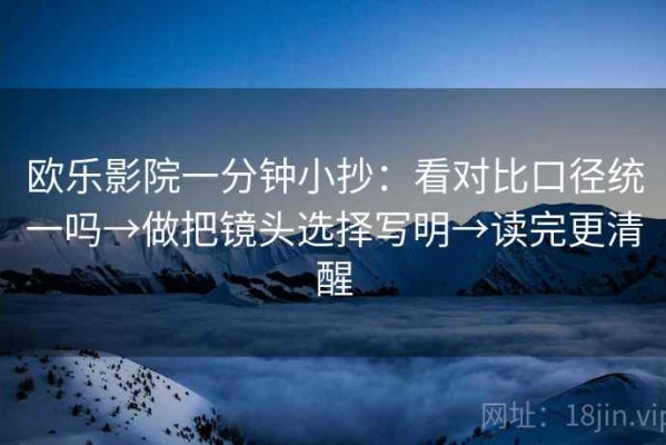 欧乐影院一分钟小抄：看对比口径统一吗→做把镜头选择写明→读完更清醒