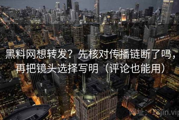 黑料网想转发？先核对传播链断了吗，再把镜头选择写明（评论也能用）