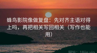 蜂鸟影院像做复盘：先对齐主语对得上吗，再把相关写回相关（写作也能用）