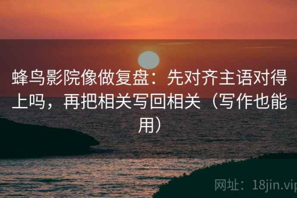 蜂鸟影院像做复盘：先对齐主语对得上吗，再把相关写回相关（写作也能用）