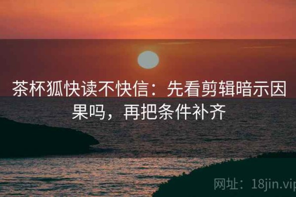 茶杯狐快读不快信：先看剪辑暗示因果吗，再把条件补齐