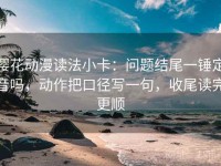 樱花动漫读法小卡：问题结尾一锤定音吗，动作把口径写一句，收尾读完更顺