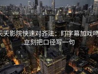 天天影院快速对齐法：盯字幕加戏吗，立刻把口径写一句