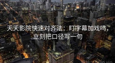 天天影院快速对齐法：盯字幕加戏吗，立刻把口径写一句
