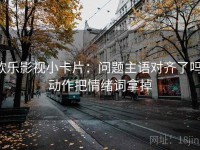 欧乐影视小卡片：问题主语对齐了吗，动作把情绪词拿掉