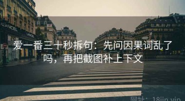 爱一番三十秒拆句：先问因果词乱了吗，再把截图补上下文