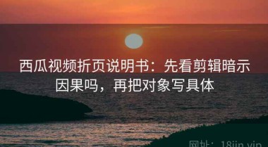 西瓜视频折页说明书：先看剪辑暗示因果吗，再把对象写具体