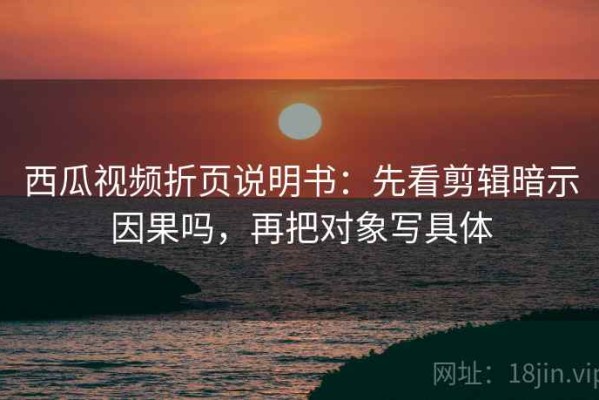 西瓜视频折页说明书：先看剪辑暗示因果吗，再把对象写具体