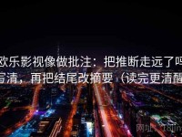 欧乐影视像做批注：把推断走远了吗写清，再把结尾改摘要（读完更清醒）