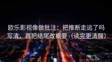 欧乐影视像做批注：把推断走远了吗写清，再把结尾改摘要（读完更清醒）