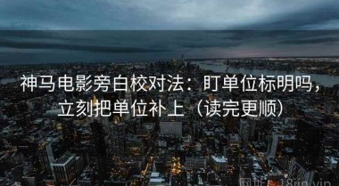 神马电影旁白校对法：盯单位标明吗，立刻把单位补上（读完更顺）