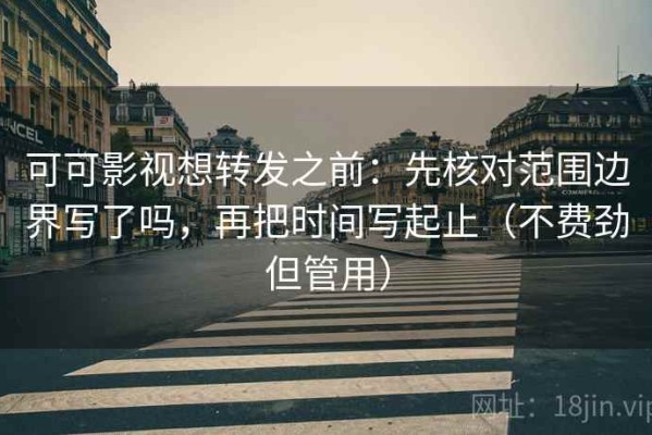 可可影视想转发之前：先核对范围边界写了吗，再把时间写起止（不费劲但管用）