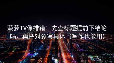 菠萝TV像排错：先查标题提前下结论吗，再把对象写具体（写作也能用）