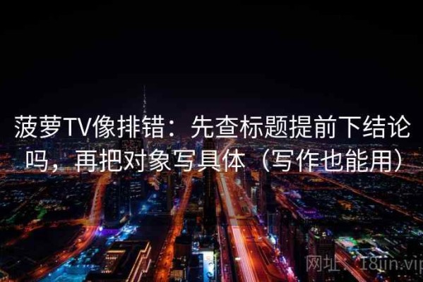 菠萝TV像排错：先查标题提前下结论吗，再把对象写具体（写作也能用）