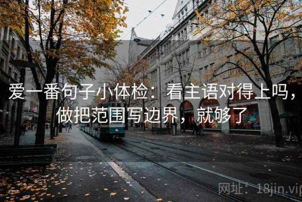 爱一番句子小体检：看主语对得上吗，做把范围写边界，就够了